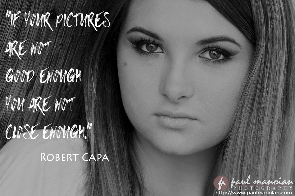 "If your pictures are not good enough you are not close enough." ~Robert Capa